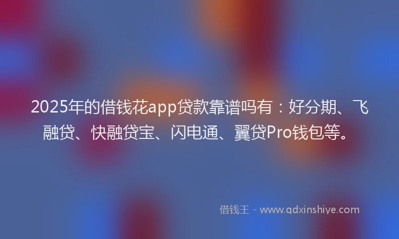 2025年的借钱花app贷款靠谱吗有:好分期、飞融贷、快融贷宝、闪电通、翼贷Pro钱包等。