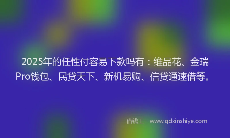 2025年的任性付容易下款吗有：维品花、金瑞Pro钱包、民贷天下、新机易购、信贷通速借等。