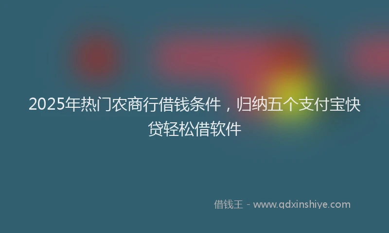 2025年热门农商行借钱条件，归纳五个支付宝快贷轻松借软件