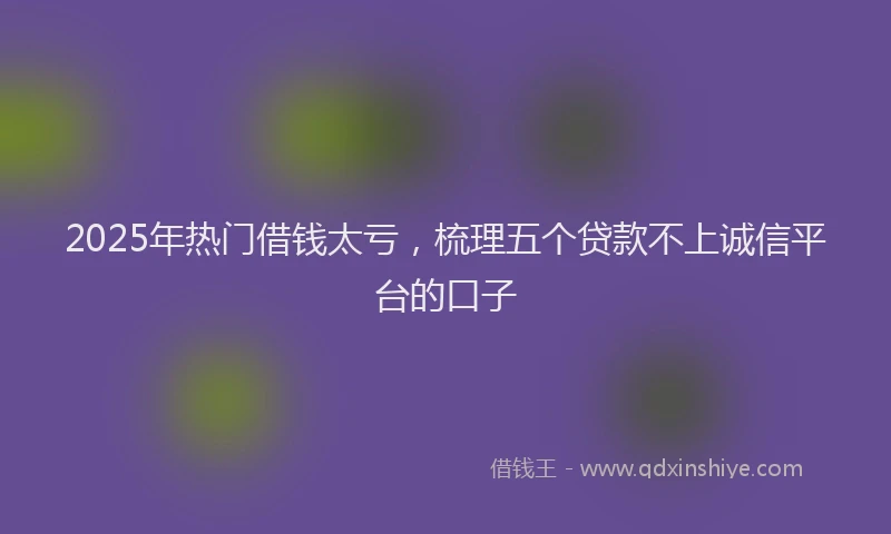 2025年热门借钱太亏，梳理五个贷款不上诚信平台的口子