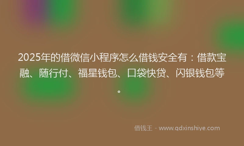2025年的借微信小程序怎么借钱安全有：借款宝融、随行付、福星钱包、口袋快贷、闪银钱包等。