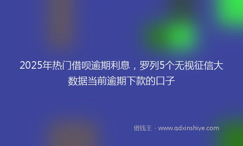 2025年热门借呗逾期利息，罗列5个无视征信大数据当前逾期下款的口子