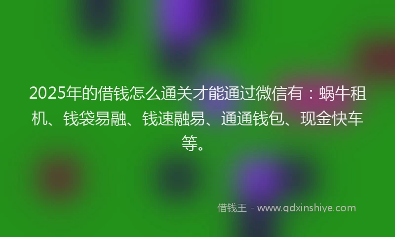 2025年的借钱怎么通关才能通过微信有：蜗牛租机、钱袋易融、钱速融易、通通钱包、现金快车等。