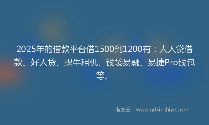 2025年的借款平台借1500到1200有：人人贷借款、好人贷、蜗牛租机、钱袋易融、易捷Pro钱包等。