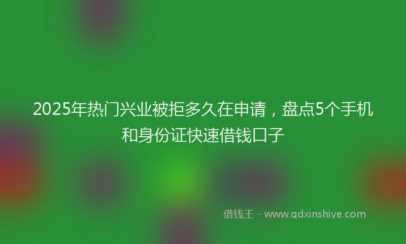 2025年热门兴业被拒多久在申请，盘点5个手机和身份证快速借钱口子