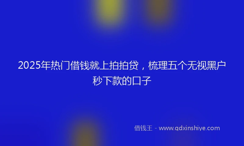 2025年热门借钱就上拍拍贷，梳理五个无视黑户秒下款的口子