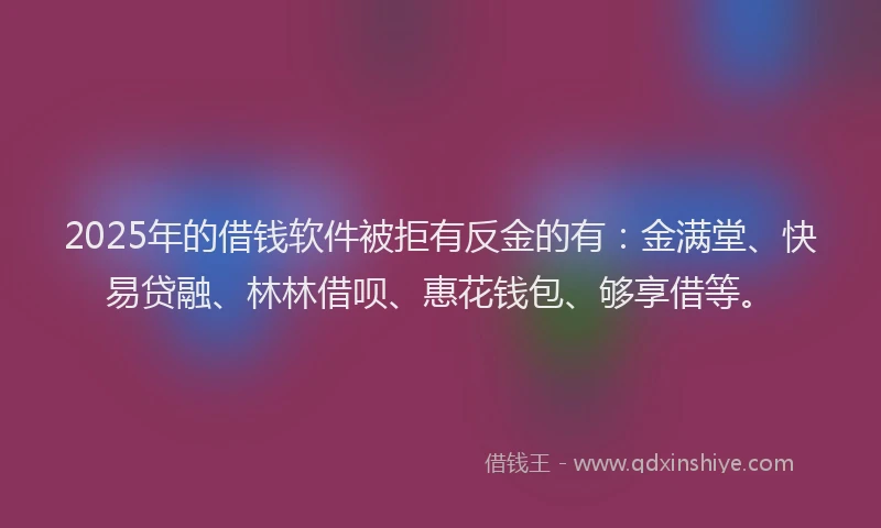 2025年的借钱软件被拒有反金的有：金满堂、快易贷融、林林借呗、惠花钱包、够享借等。