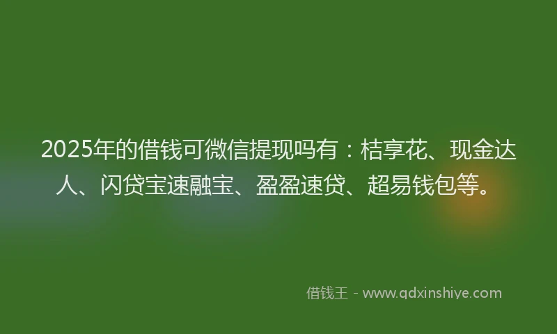2025年的借钱可微信提现吗有:桔享花、现金达人、闪贷宝速融宝、盈盈速贷、超易钱包等。
