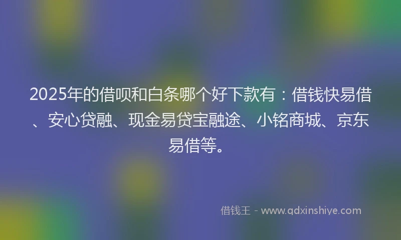 2025年的借呗和白条哪个好下款有：借钱快易借、安心贷融、现金易贷宝融途、小铭商城、京东易借等。