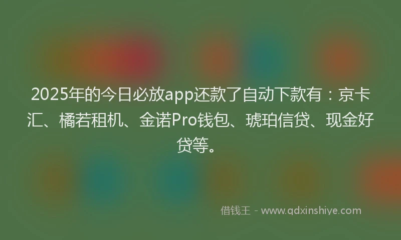 2025年的今日必放app还款了自动下款有：京卡汇、橘若租机、金诺Pro钱包、琥珀信贷、现金好贷等。