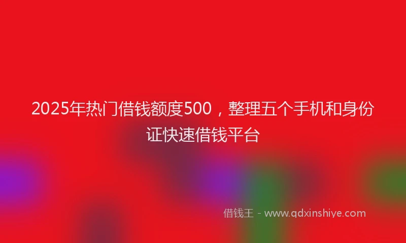 2025年热门借钱额度500，整理五个手机和身份证快速借钱平台