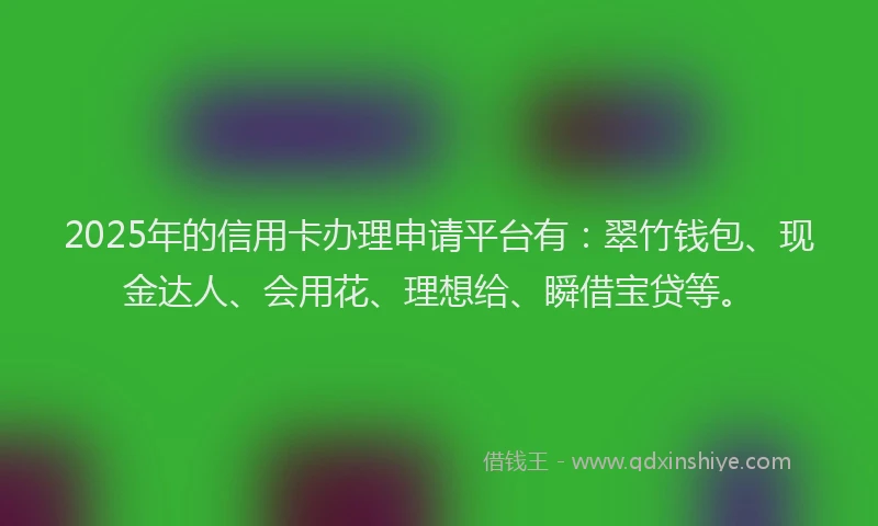 2025年的信用卡办理申请平台有：翠竹钱包、现金达人、会用花、理想给、瞬借宝贷等。