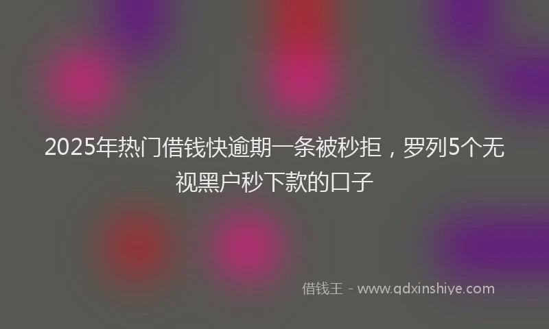 2025年热门借钱快逾期一条被秒拒，罗列5个无视黑户秒下款的口子