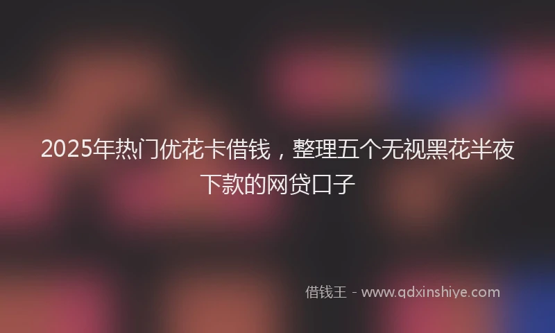 2025年热门优花卡借钱，整理五个无视黑花半夜下款的网贷口子