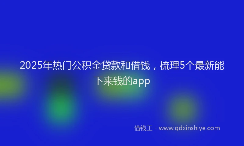 2025年热门公积金贷款和借钱，梳理5个最新能下来钱的app