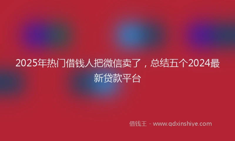 2025年热门借钱人把微信卖了，总结五个2024最新贷款平台
