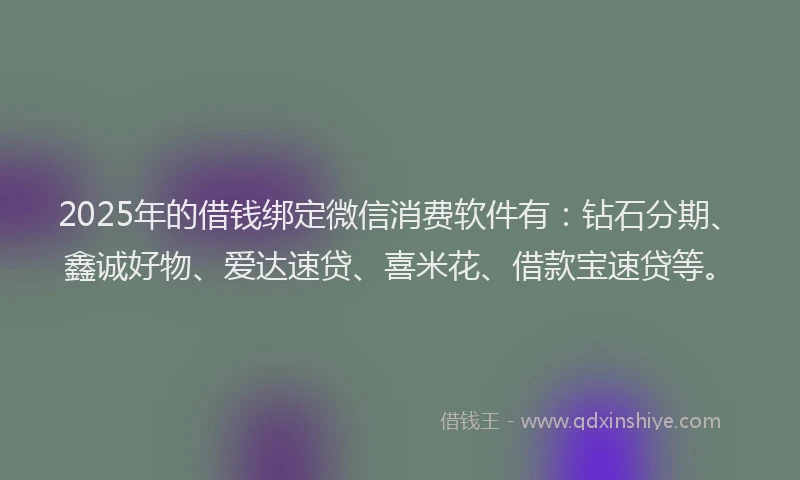 2025年的借钱绑定微信消费软件有：钻石分期、鑫诚好物、爱达速贷、喜米花、借款宝速贷等。