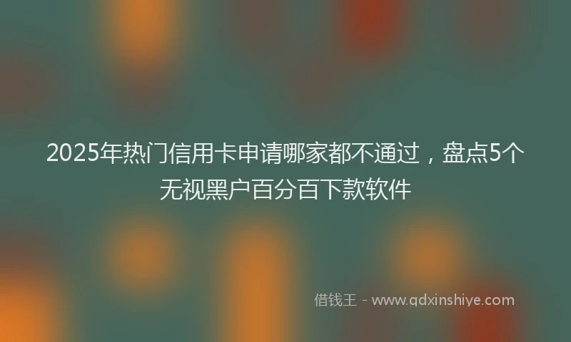 2025年热门信用卡申请哪家都不通过，盘点5个无视黑户百分百下款软件