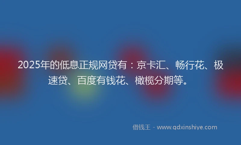 2025年的低息正规网贷有：京卡汇、畅行花、极速贷、百度有钱花、橄榄分期等。