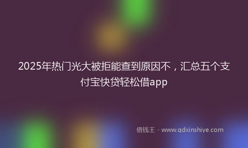 2025年热门光大被拒能查到原因不，汇总五个支付宝快贷轻松借app