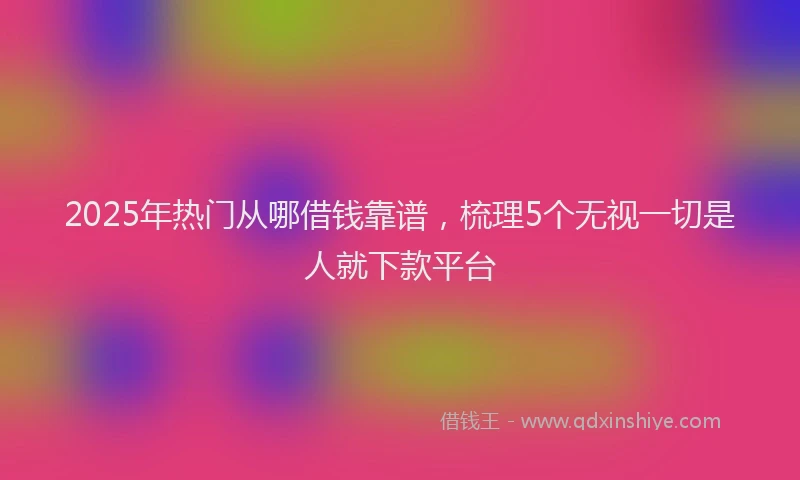 2025年热门从哪借钱靠谱，梳理5个无视一切是人就下款平台