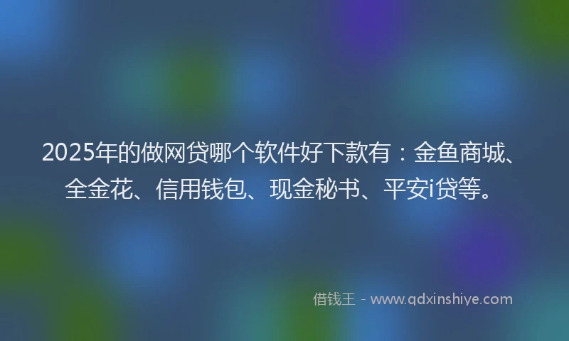 2025年的做网贷哪个软件好下款有：金鱼商城、全金花、信用钱包、现金秘书、平安i贷等。