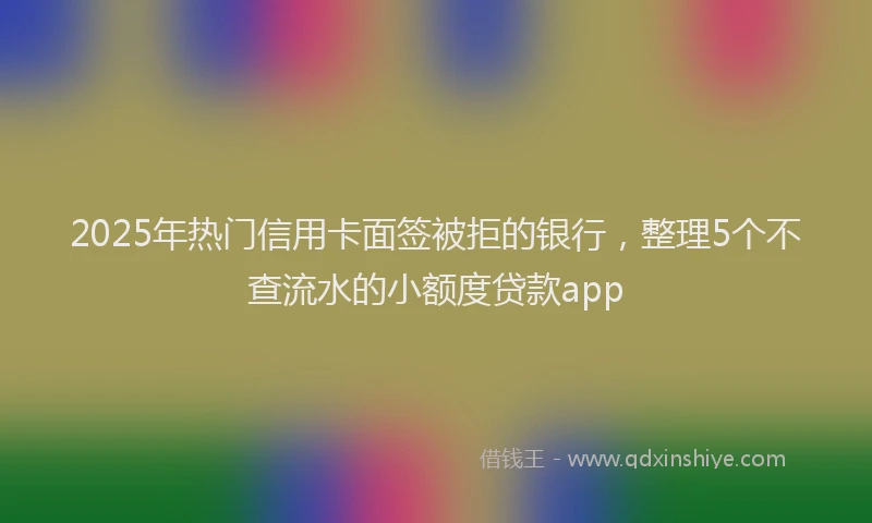 2025年热门信用卡面签被拒的银行，整理5个不查流水的小额度贷款app