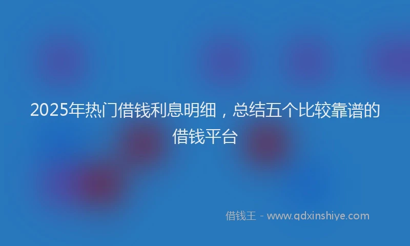2025年热门借钱利息明细，总结五个比较靠谱的借钱平台