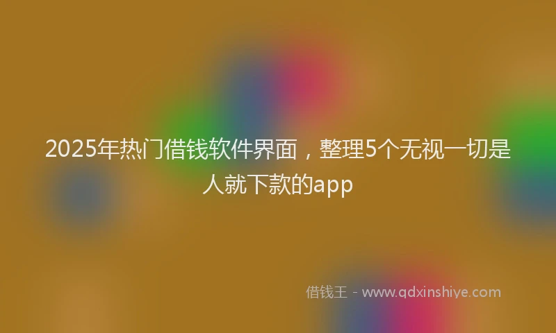 2025年热门借钱软件界面，整理5个无视一切是人就下款的app