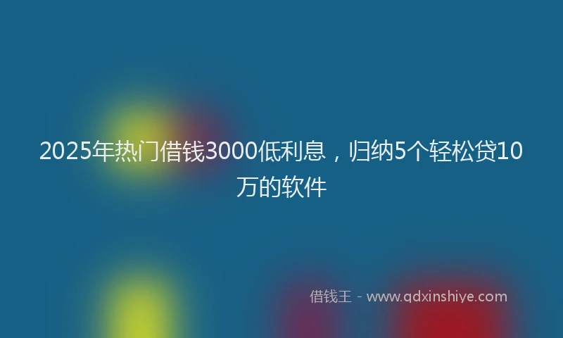 2025年热门借钱3000低利息，归纳5个轻松贷10万的软件