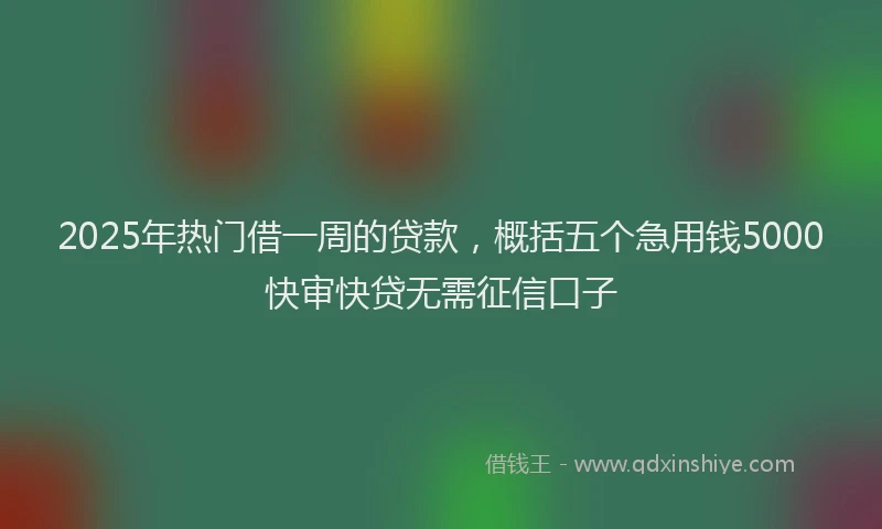 2025年热门借一周的贷款，概括五个急用钱5000快审快贷无需征信口子