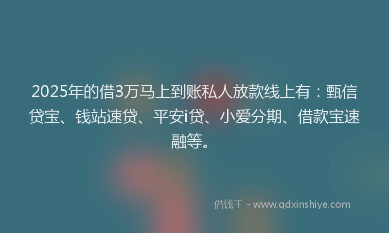 2025年的借3万马上到账私人放款线上有：甄信贷宝、钱站速贷、平安i贷、小爱分期、借款宝速融等。