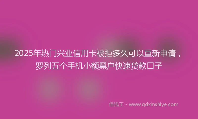 2025年热门兴业信用卡被拒多久可以重新申请，罗列五个手机小额黑户快速贷款口子