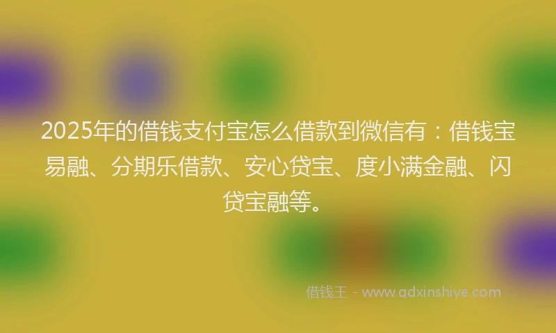 2025年的借钱支付宝怎么借款到微信有：借钱宝易融、分期乐借款、安心贷宝、度小满金融、闪贷宝融等。