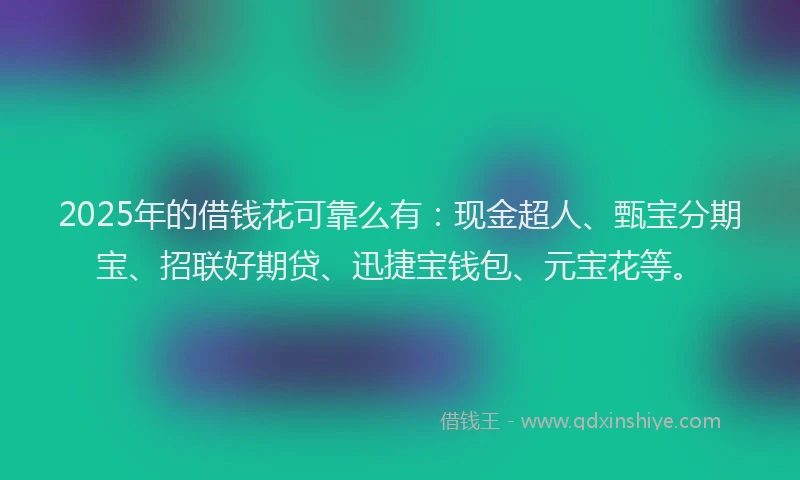 2025年的借钱花可靠么有：现金超人、甄宝分期宝、招联好期贷、迅捷宝钱包、元宝花等。