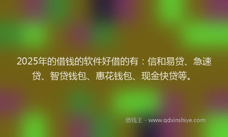 2025年的借钱的软件好借的有：信和易贷、急速贷、智贷钱包、惠花钱包、现金快贷等。