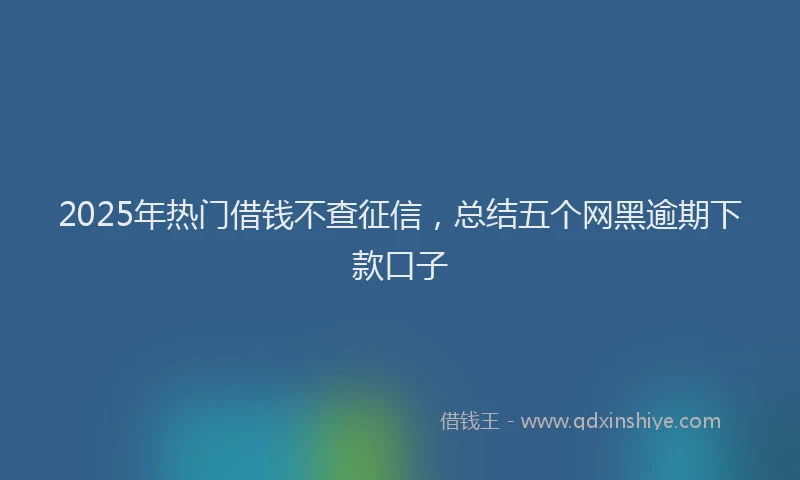 2025年热门借钱不查征信，总结五个网黑逾期下款口子