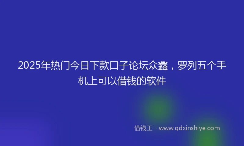 2025年热门今日下款口子论坛众鑫，罗列五个手机上可以借钱的软件