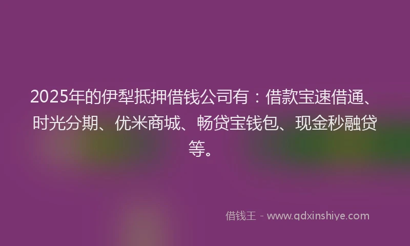 2025年的伊犁抵押借钱公司有：借款宝速借通、时光分期、优米商城、畅贷宝钱包、现金秒融贷等。