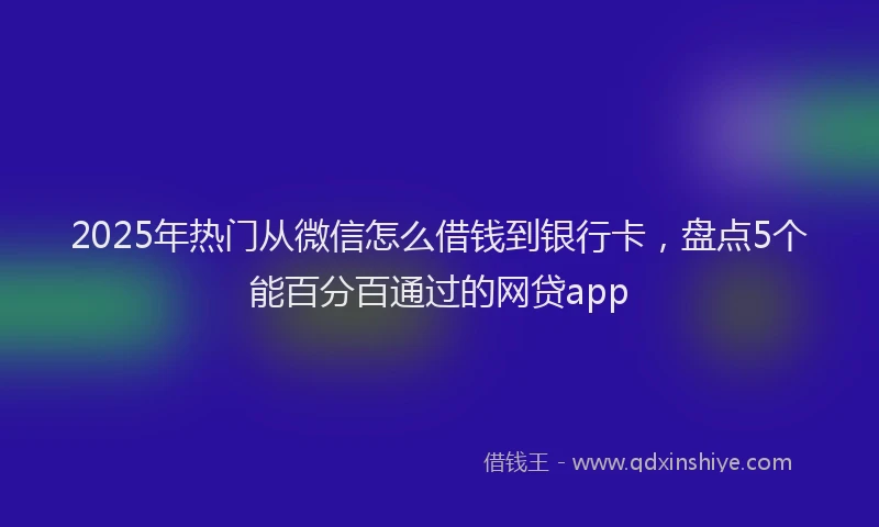 2025年热门从微信怎么借钱到银行卡，盘点5个能百分百通过的网贷app