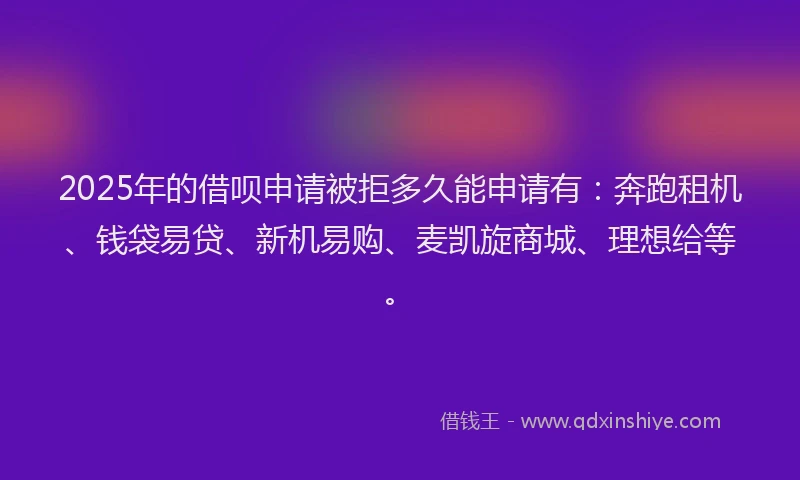 2025年的借呗申请被拒多久能申请有：奔跑租机、钱袋易贷、新机易购、麦凯旋商城、理想给等。