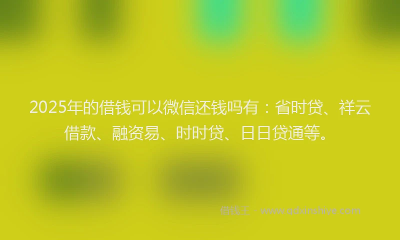 2025年的借钱可以微信还钱吗有：省时贷、祥云借款、融资易、时时贷、日日贷通等。