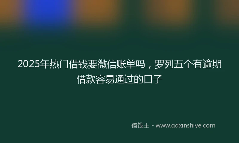 2025年热门借钱要微信账单吗，罗列五个有逾期借款容易通过的口子