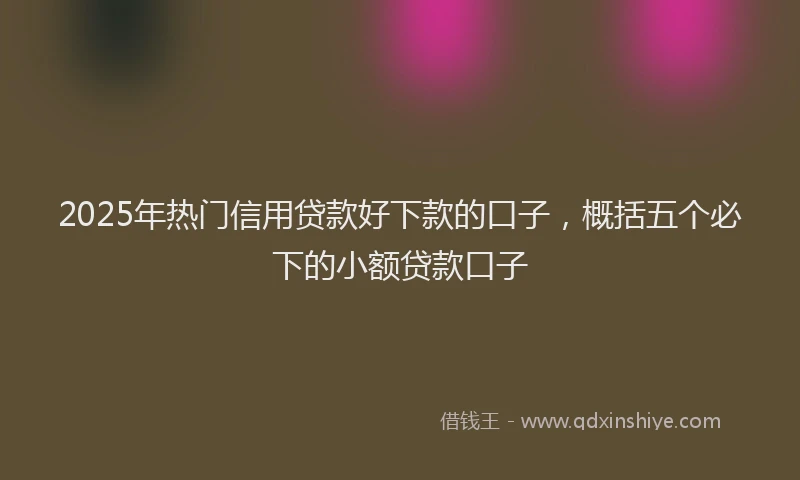 2025年热门信用贷款好下款的口子，概括五个必下的小额贷款口子