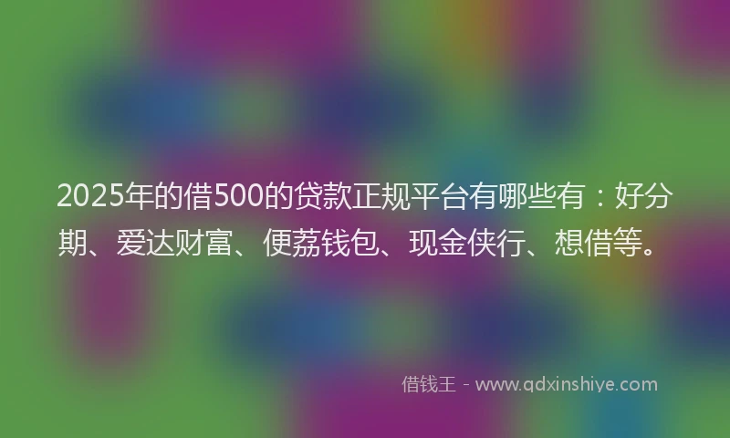2025年的借500的贷款正规平台有哪些有：好分期、爱达财富、便荔钱包、现金侠行、想借等。