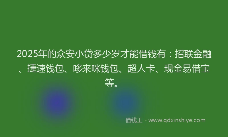 2025年的众安小贷多少岁才能借钱有：招联金融、捷速钱包、哆来咪钱包、超人卡、现金易借宝等。