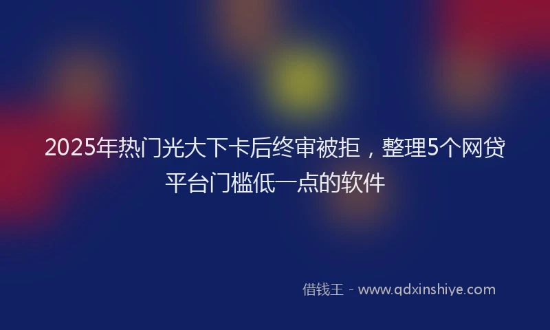 2025年热门光大下卡后终审被拒，整理5个网贷平台门槛低一点的软件