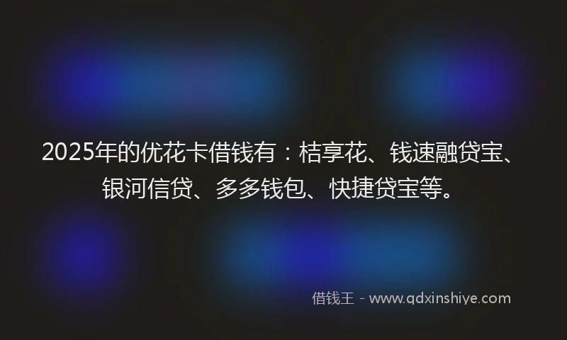 2025年的优花卡借钱有：桔享花、钱速融贷宝、银河信贷、多多钱包、快捷贷宝等。