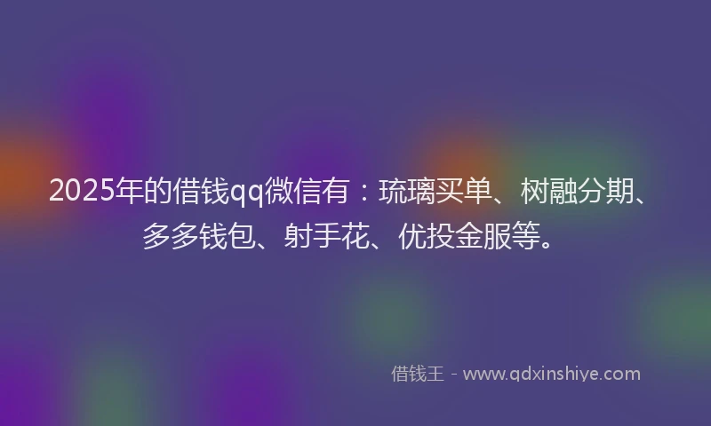 2025年的借钱qq微信有：琉璃买单、树融分期、多多钱包、射手花、优投金服等。