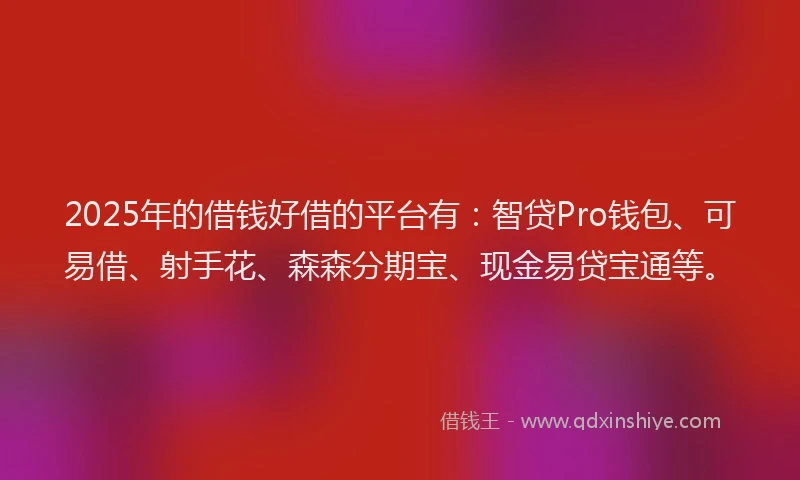 2025年的借钱好借的平台有：智贷Pro钱包、可易借、射手花、森森分期宝、现金易贷宝通等。
